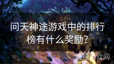 问天神途游戏中的排行榜有什么奖励? 问天神途游戏中的排行榜有什么奖励?