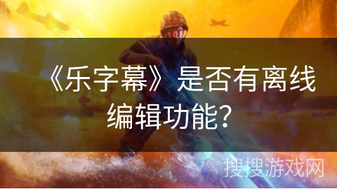 《乐字幕》是否有离线编辑功能？