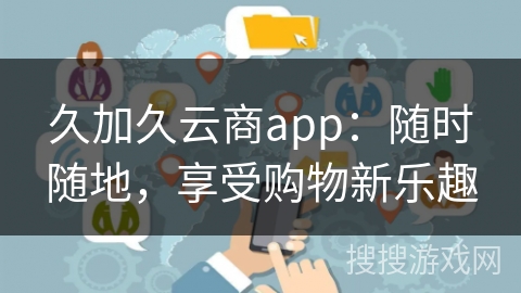 久加久云商app：随时随地，享受购物新乐趣