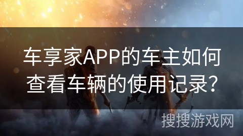 车享家APP的车主如何查看车辆的使用记录? 车享家APP的车主如何查看车辆的使用记录?