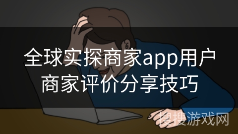 全球实探商家app用户商家评价分享技巧
