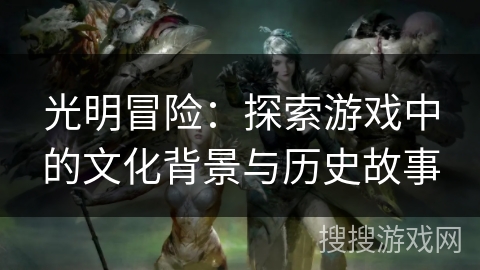 光明冒险:探索游戏中的文化背景与历史故事 光明冒险:探索游戏中的文化背景与历史故事