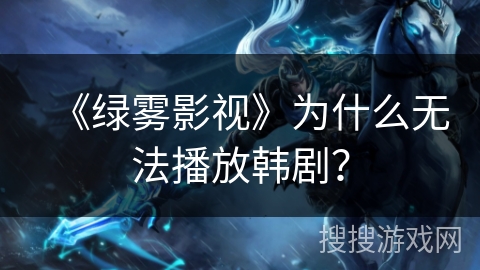 《绿雾影视》为什么无法播放韩剧？