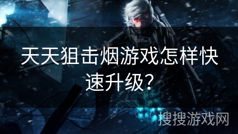 天天狙击烟游戏怎样快速升级？