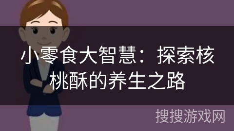 小零食大智慧:探索核桃酥的养生之路 小零食大智慧:探索核桃酥的养生之路