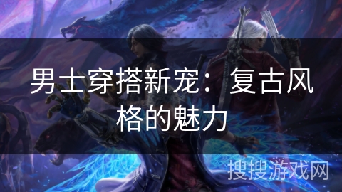 男士穿搭新宠:复古风格的魅力 男士穿搭新宠:复古风格的魅力