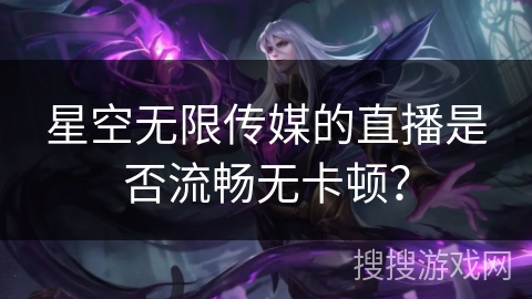 星空无限传媒的直播是否流畅无卡顿？