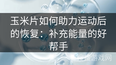 玉米片如何助力运动后的恢复:补充能量的好帮手 玉米片如何助力运动后的恢复:补充能量的好帮手
