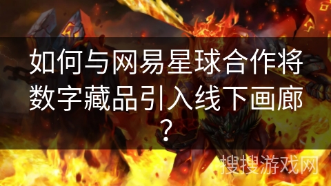 如何与网易星球合作将数字藏品引入线下画廊? 如何与网易星球合作将数字藏品引入线下画廊?