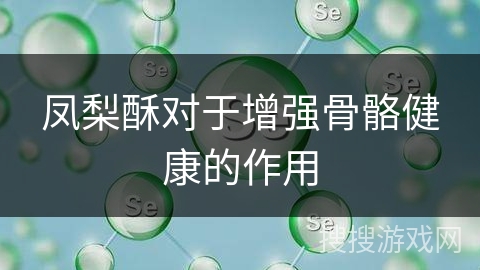 凤梨酥对于增强骨骼健康的作用 凤梨酥对于增强骨骼健康的作用