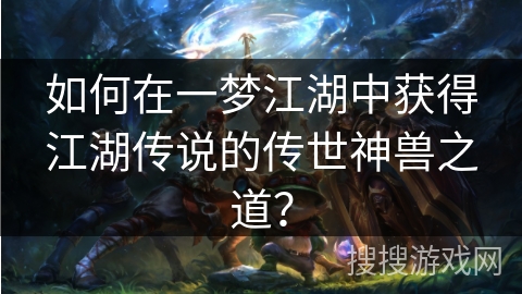 如何在一梦江湖中获得江湖传说的传世神兽之道? 如何在一梦江湖中获得江湖传说的传世神兽之道?