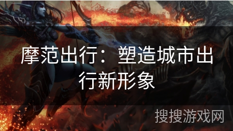 摩范出行:塑造城市出行新形象 摩范出行:塑造城市出行新形象