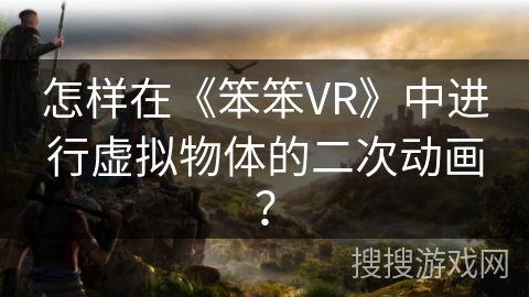 怎样在《笨笨VR》中进行虚拟物体的二次动画？