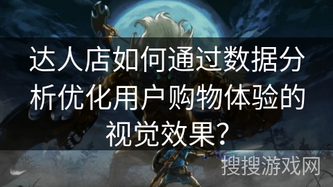 达人店如何通过数据分析优化用户购物体验的视觉效果? 达人店如何通过数据分析优化用户购物体验的视觉效果?