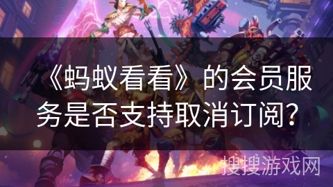《蚂蚁看看》的会员服务是否支持取消订阅? 《蚂蚁看看》的会员服务是否支持取消订阅?