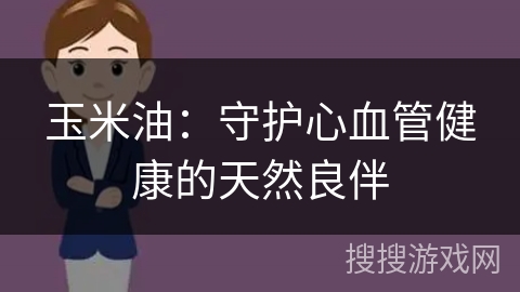 玉米油：守护心血管健康的天然良伴