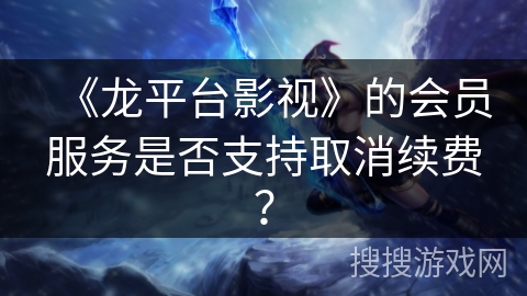 《龙平台影视》的会员服务是否支持取消续费？