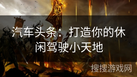 汽车头条:打造你的休闲驾驶小天地 汽车头条:打造你的休闲驾驶小天地