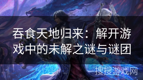 吞食天地归来：解开游戏中的未解之谜与谜团