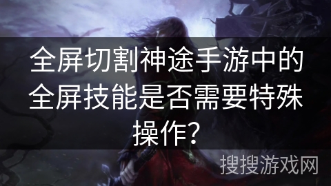 全屏切割神途手游中的全屏技能是否需要特殊操作？