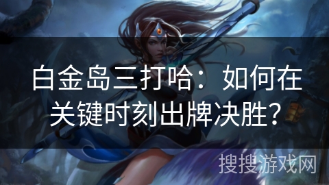 白金岛三打哈:如何在关键时刻出牌决胜? 白金岛三打哈:如何在关键时刻出牌决胜?