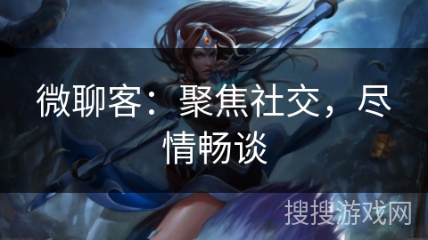 微聊客:聚焦社交,尽情畅谈 微聊客:聚焦社交,尽情畅谈
