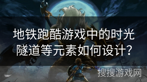 地铁跑酷游戏中的时光隧道等元素如何设计？