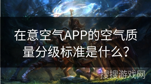 在意空气APP的空气质量分级标准是什么? 在意空气APP的空气质量分级标准是什么?