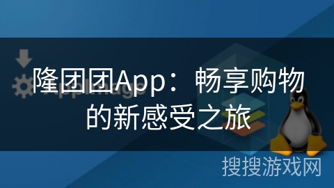 隆团团App：畅享购物的新感受之旅