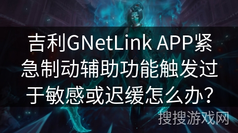 吉利GNetLink APP紧急制动辅助功能触发过于敏感或迟缓怎么办? 吉利GNetLink APP紧急制动辅助功能触发过于敏感或迟缓怎么办?