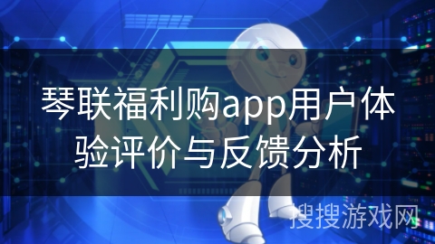 琴联福利购app用户体验评价与反馈分析