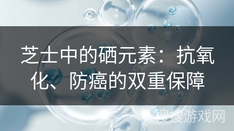 芝士中的硒元素:抗氧化、防癌的双重保障 芝士中的硒元素:抗氧化、防癌的双重保障
