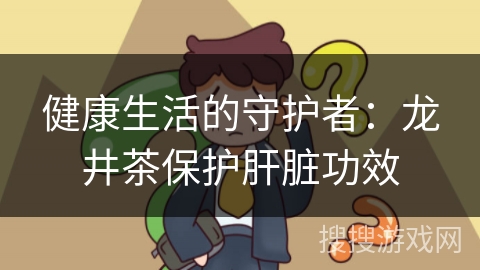 健康生活的守护者:龙井茶保护肝脏功效 健康生活的守护者:龙井茶保护肝脏功效