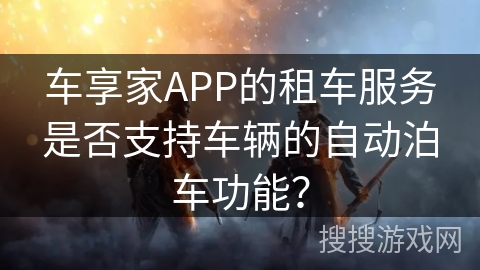 车享家APP的租车服务是否支持车辆的自动泊车功能？