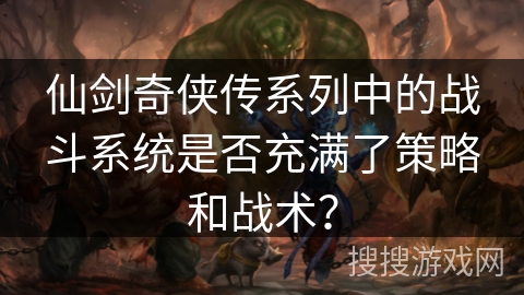 仙剑奇侠传系列中的战斗系统是否充满了策略和战术? 仙剑奇侠传系列中的战斗系统是否充满了策略和战术?