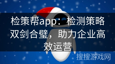检策帮app：检测策略双剑合璧，助力企业高效运营