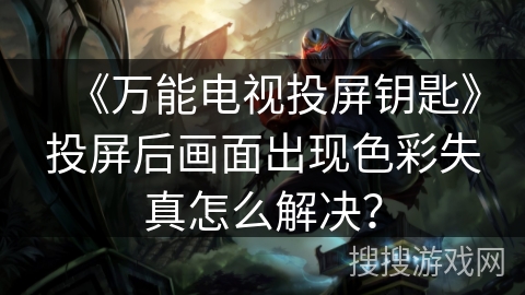 《万能电视投屏钥匙》投屏后画面出现色彩失真怎么解决? 《万能电视投屏钥匙》投屏后画面出现色彩失真怎么解决?