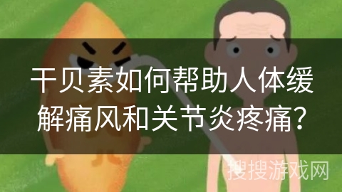 干贝素如何帮助人体缓解痛风和关节炎疼痛? 干贝素如何帮助人体缓解痛风和关节炎疼痛?