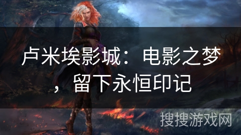 卢米埃影城:电影之梦,留下永恒印记 卢米埃影城:电影之梦,留下永恒印记