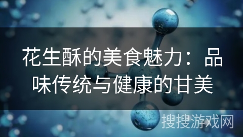 花生酥的美食魅力:品味传统与健康的甘美 花生酥的美食魅力:品味传统与健康的甘美