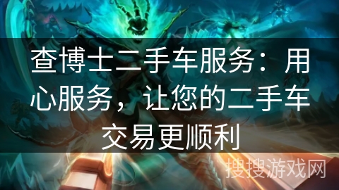查博士二手车服务：用心服务，让您的二手车交易更顺利