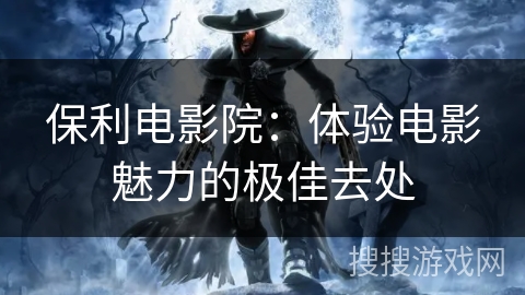 保利电影院：体验电影魅力的极佳去处