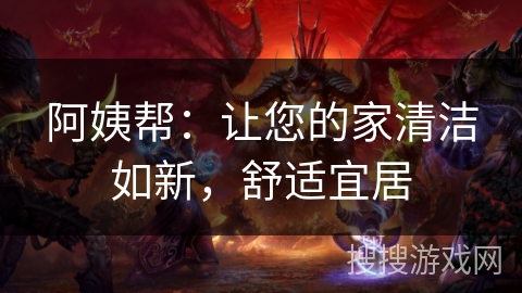 阿姨帮:让您的家清洁如新,舒适宜居 阿姨帮:让您的家清洁如新,舒适宜居