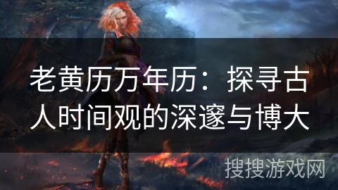 老黄历万年历:探寻古人时间观的深邃与博大 老黄历万年历:探寻古人时间观的深邃与博大