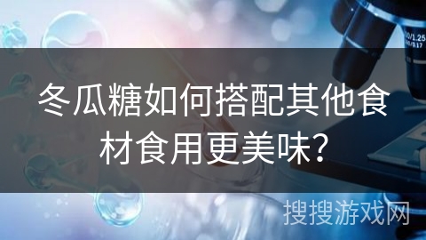 冬瓜糖如何搭配其他食材食用更美味？