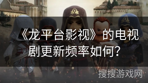 《龙平台影视》的电视剧更新频率如何? 《龙平台影视》的电视剧更新频率如何?