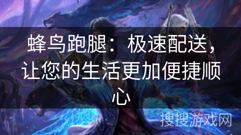 蜂鸟跑腿：极速配送，让您的生活更加便捷顺心