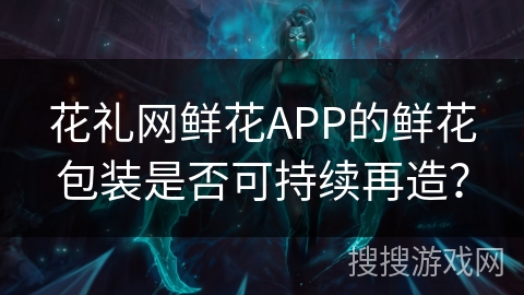 花礼网鲜花APP的鲜花包装是否可持续再造？