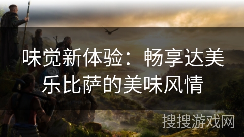 味觉新体验：畅享达美乐比萨的美味风情