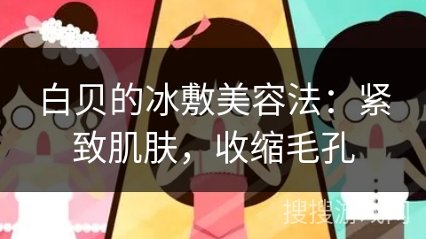 白贝的冰敷美容法：紧致肌肤，收缩毛孔
